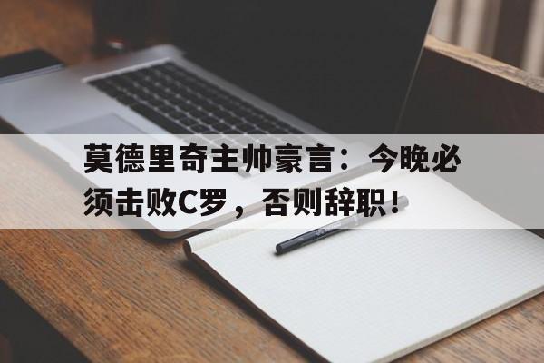 莫德里奇主帅豪言：今晚必须击败C罗，否则辞职！