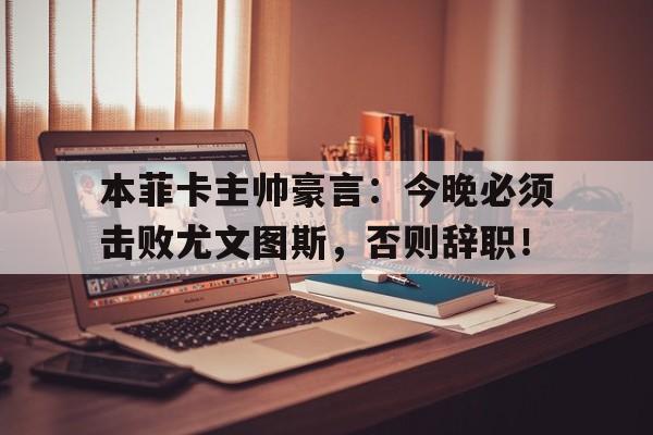 本菲卡主帅豪言：今晚必须击败尤文图斯，否则辞职！本菲卡今天比赛